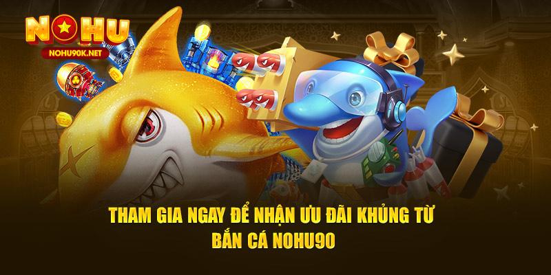 Tham gia ngay để nhận ưu đãi khủng từ bắn cá NOHU90